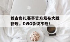 穆古鲁扎赛事官方发布大胜新规，DWG争议不断！的简单介绍